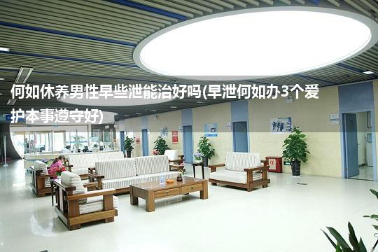 何如休养男性早些泄能治好吗(早泄何如办3个爱护本事遵守好)