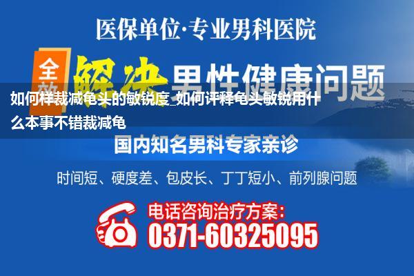 如何样裁减龟头的敏锐度_如何评释龟头敏锐用什么本事不错裁减龟