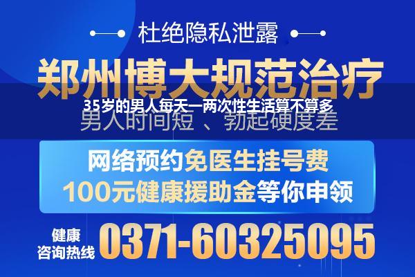 男性过了35岁性生活是不是少啦(35岁的男人每天一两次性生活算不算多)